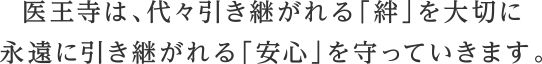 医王寺は、代々引き継がれる「絆」を大切に永遠に引き継がれる「安心」を守っていきます。